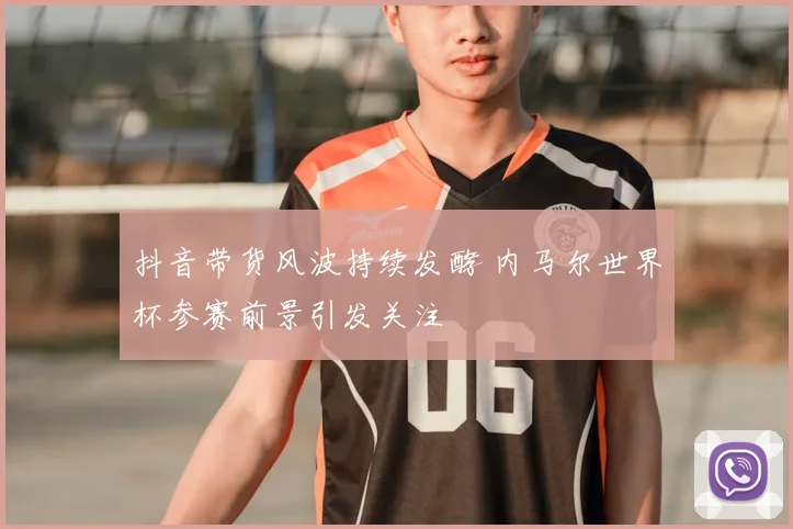 抖音带货风波持续发酵 内马尔世界杯参赛前景引发关注