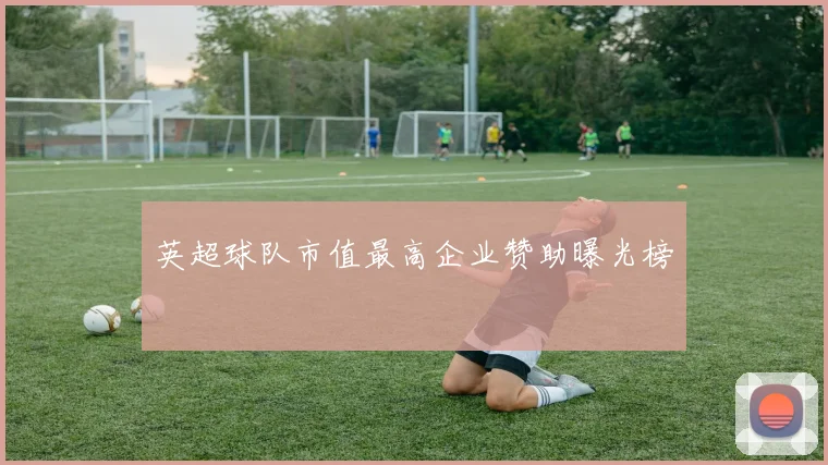 英超球队市值最高企业赞助曝光榜