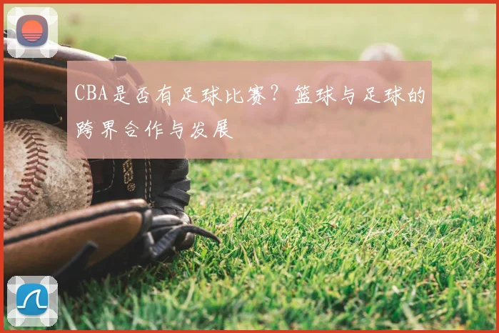 CBA是否有足球比赛？篮球与足球的跨界合作与发展