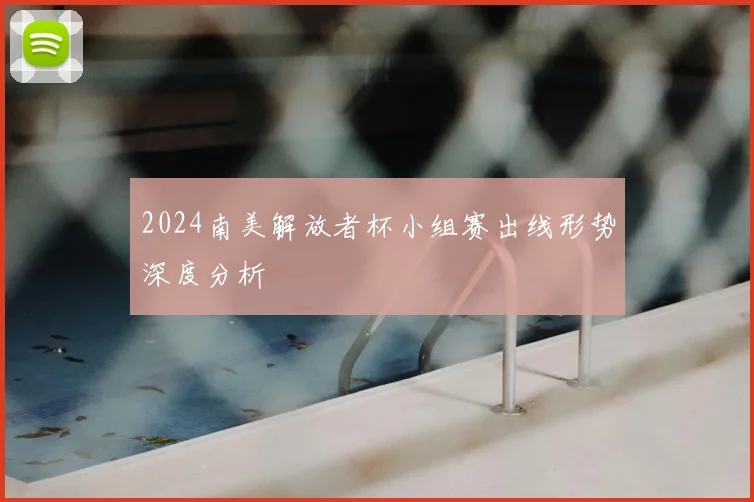 2024南美解放者杯小组赛出线形势深度分析