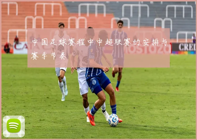 中国足球赛程中中超联赛的安排与赛季节奏