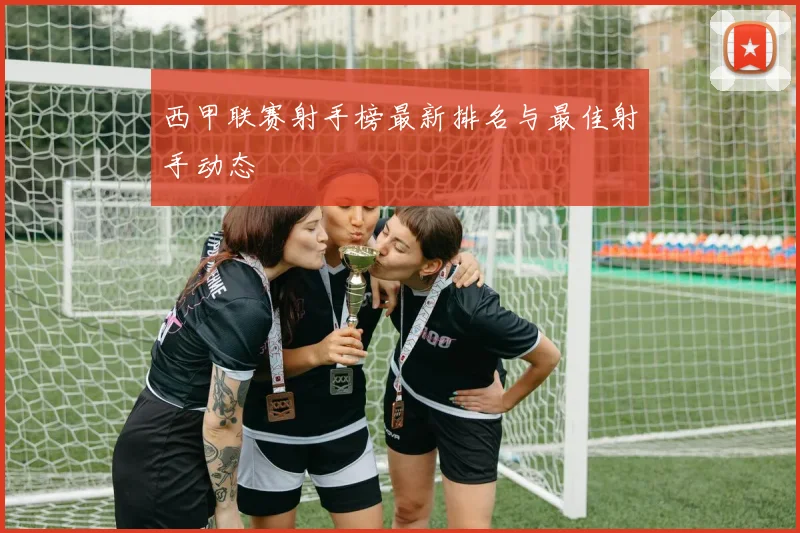 西甲联赛射手榜最新排名与最佳射手动态