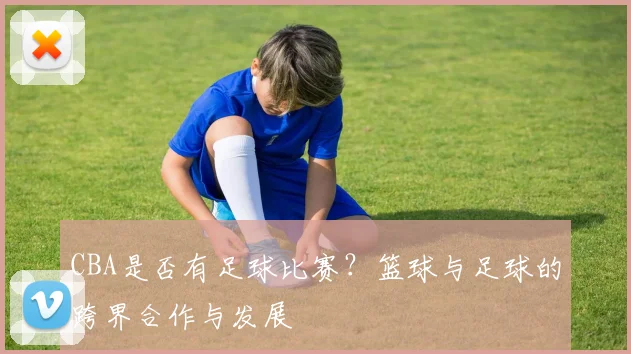 CBA是否有足球比赛？篮球与足球的跨界合作与发展